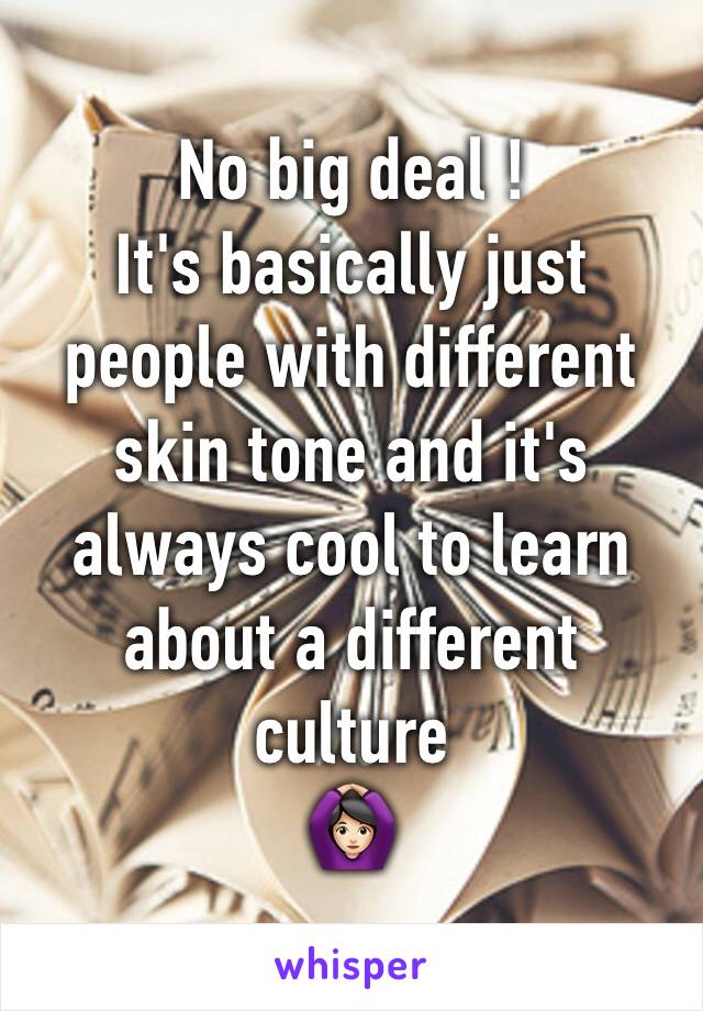 No big deal !
It's basically just people with different skin tone and it's always cool to learn about a different culture 
🙆🏻