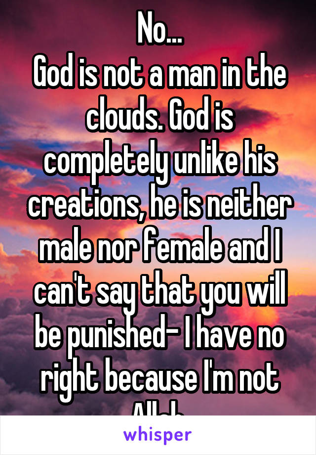 No...
God is not a man in the clouds. God is completely unlike his creations, he is neither male nor female and I can't say that you will be punished- I have no right because I'm not Allah 