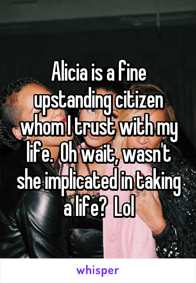 Alicia is a fine upstanding citizen whom I trust with my life.  Oh wait, wasn't she implicated in taking a life?  Lol