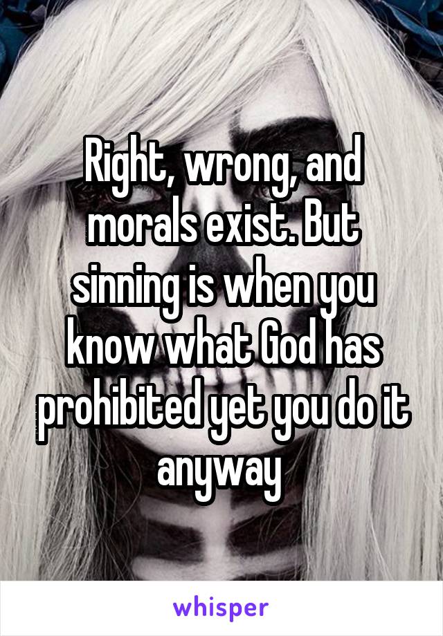 Right, wrong, and morals exist. But sinning is when you know what God has prohibited yet you do it anyway 