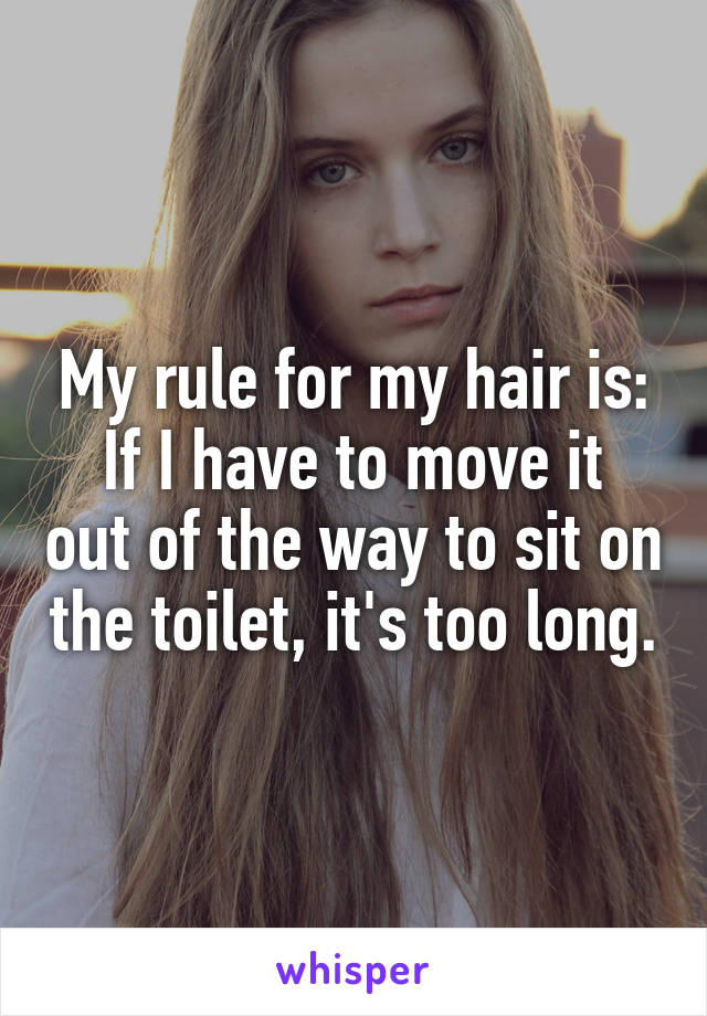 My rule for my hair is:
If I have to move it out of the way to sit on the toilet, it's too long.