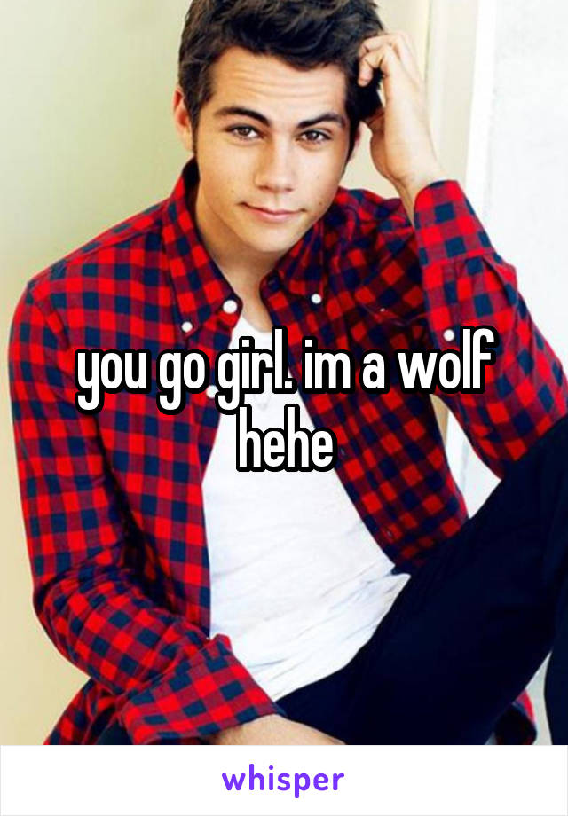 you go girl. im a wolf hehe