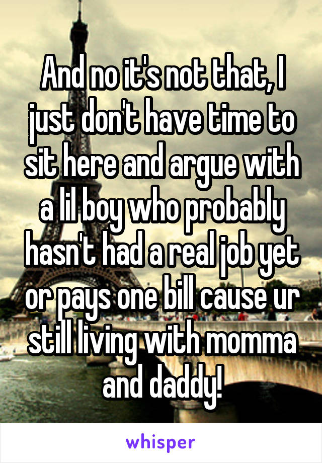 And no it's not that, I just don't have time to sit here and argue with a lil boy who probably hasn't had a real job yet or pays one bill cause ur still living with momma and daddy!