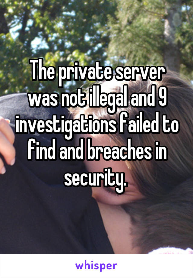 The private server was not illegal and 9 investigations failed to find and breaches in security. 
