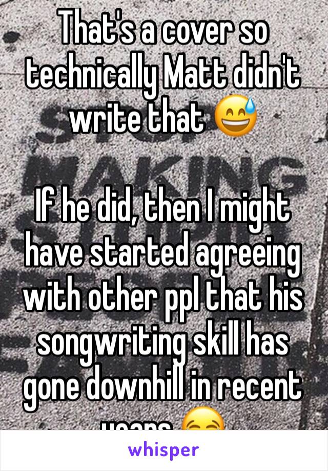 That's a cover so technically Matt didn't write that 😅

If he did, then I might have started agreeing with other ppl that his songwriting skill has gone downhill in recent years 😂