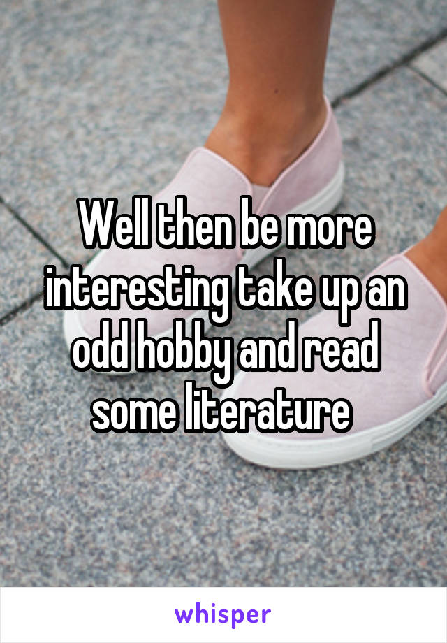 Well then be more interesting take up an odd hobby and read some literature 