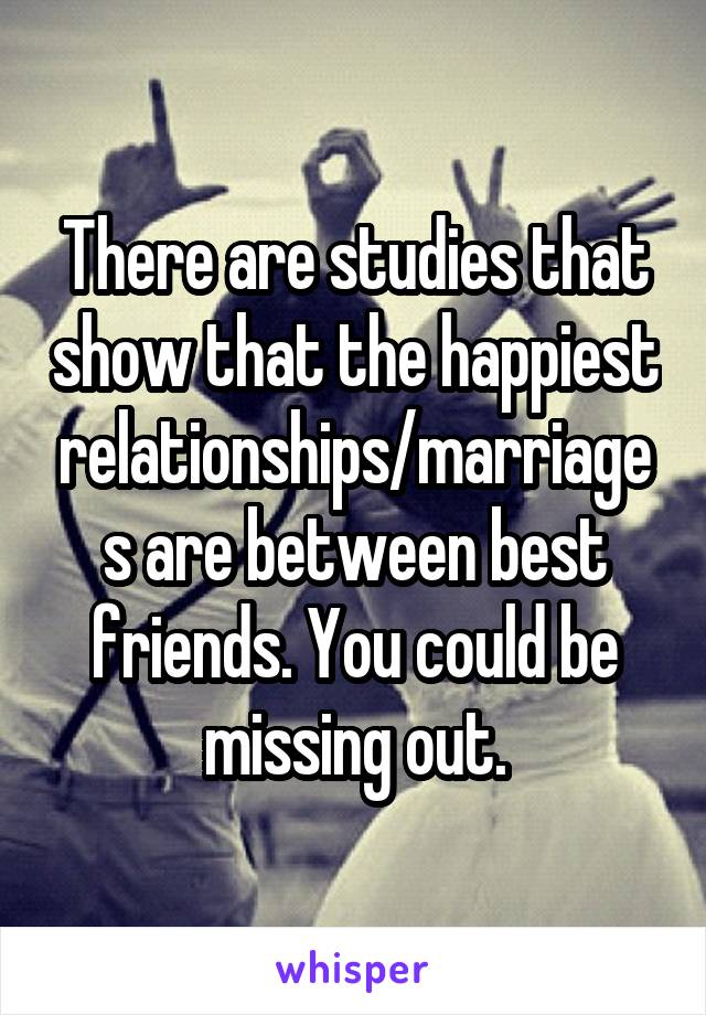 There are studies that show that the happiest relationships/marriages are between best friends. You could be missing out.
