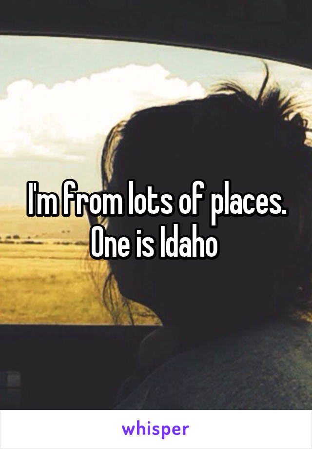 I'm from lots of places. One is Idaho 