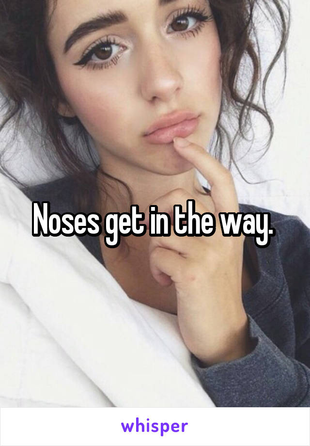 Noses get in the way. 