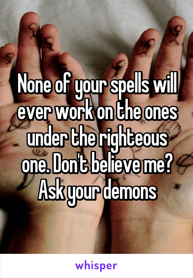 None of your spells will ever work on the ones under the righteous one. Don't believe me? Ask your demons