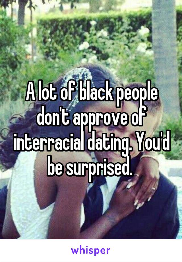 A lot of black people don't approve of interracial dating. You'd be surprised. 