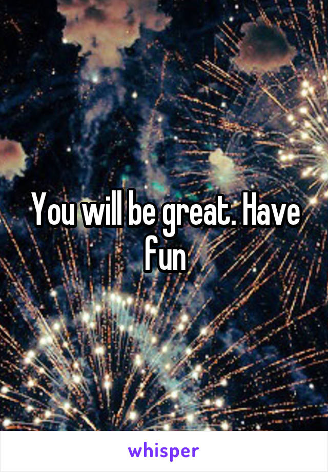 You will be great. Have fun