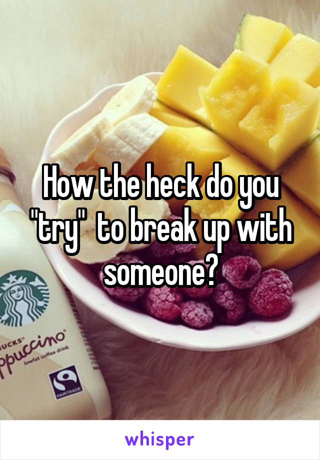 How the heck do you "try"  to break up with someone?