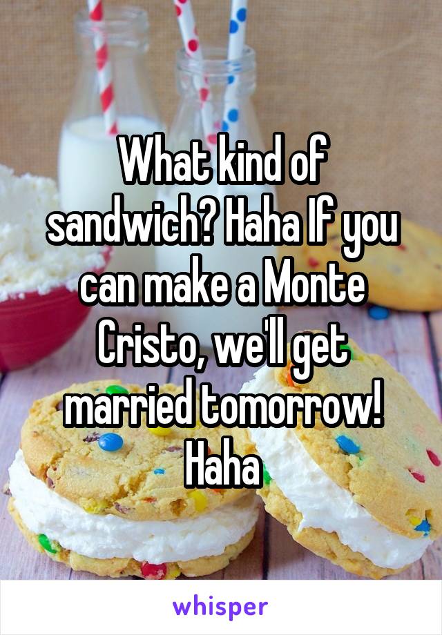 What kind of sandwich? Haha If you can make a Monte Cristo, we'll get married tomorrow! Haha