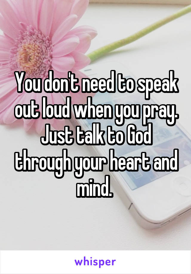 You don't need to speak out loud when you pray. Just talk to God through your heart and mind. 