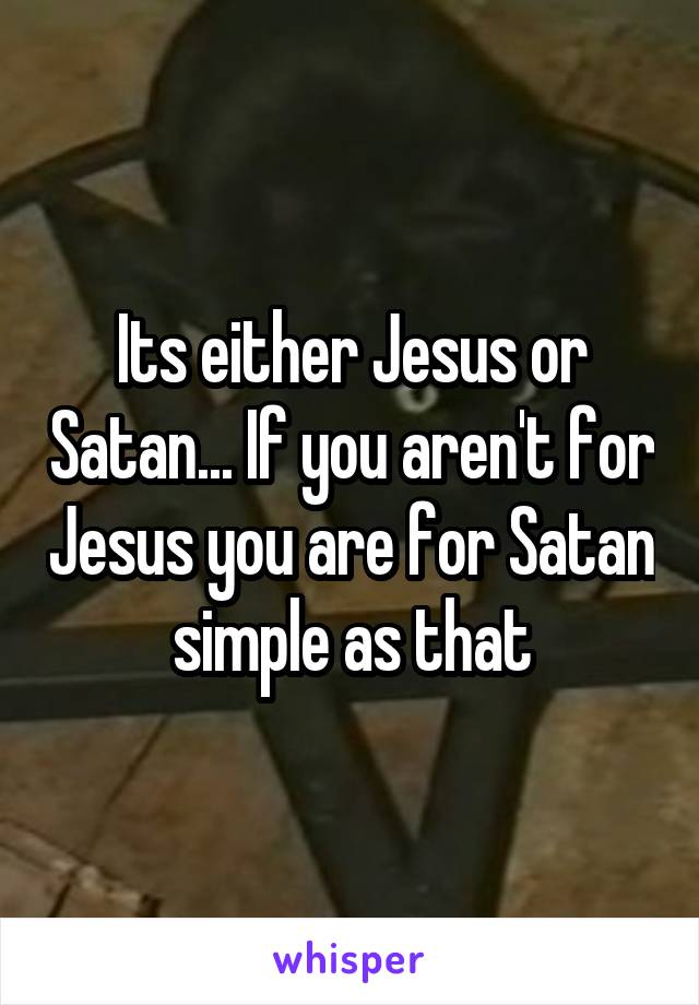 Its either Jesus or Satan... If you aren't for Jesus you are for Satan simple as that