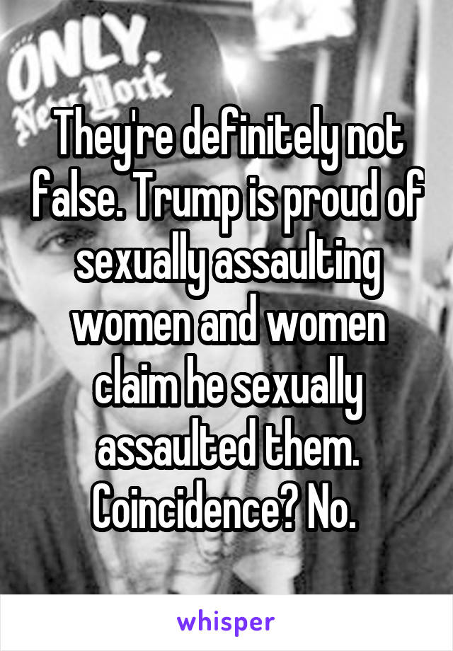 They're definitely not false. Trump is proud of sexually assaulting women and women claim he sexually assaulted them. Coincidence? No. 