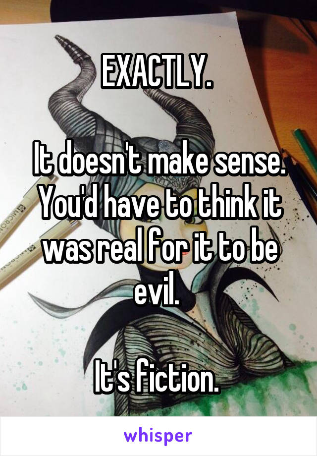 EXACTLY. 

It doesn't make sense. You'd have to think it was real for it to be evil. 

It's fiction. 
