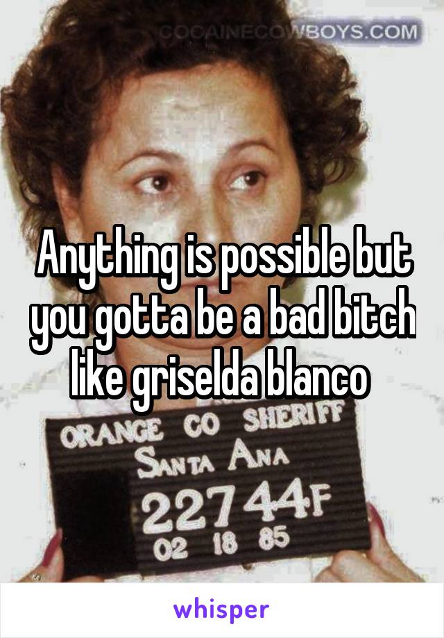 Anything is possible but you gotta be a bad bitch like griselda blanco 