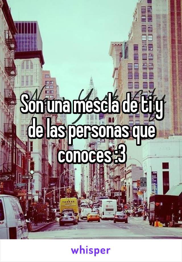 Son una mescla de ti y de las personas que conoces :3