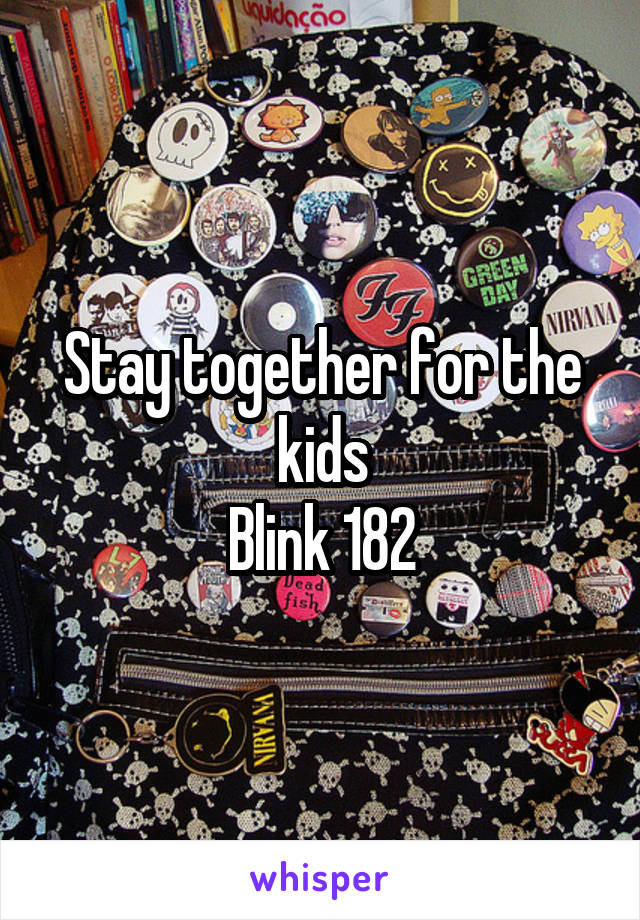 Stay together for the kids
Blink 182