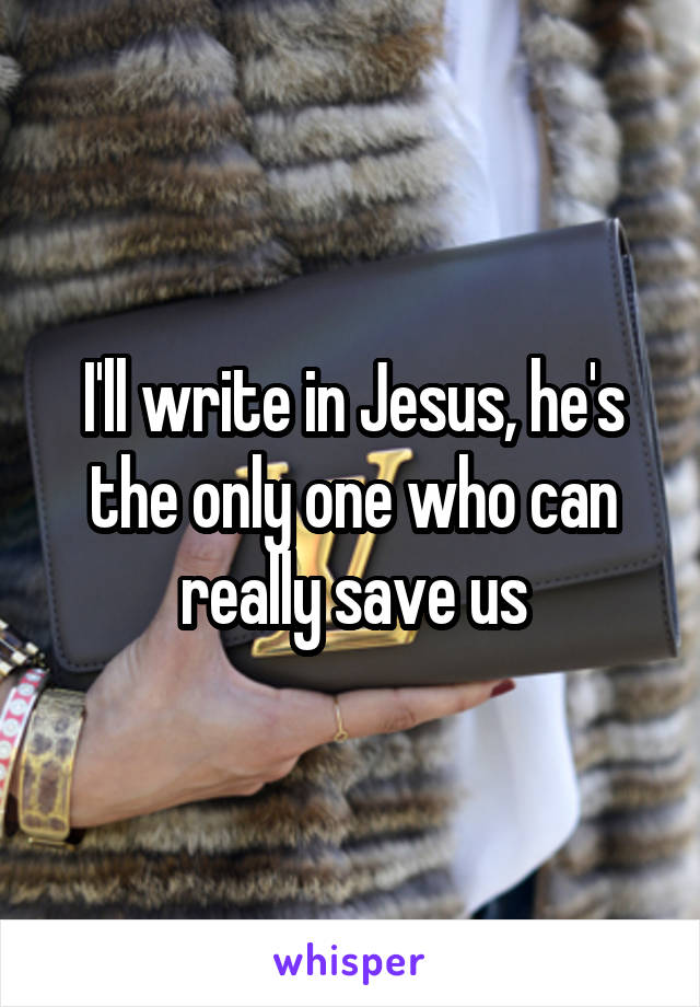 I'll write in Jesus, he's the only one who can really save us