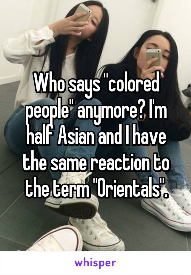 Who says "colored people" anymore? I'm half Asian and I have the same reaction to the term "Orientals".