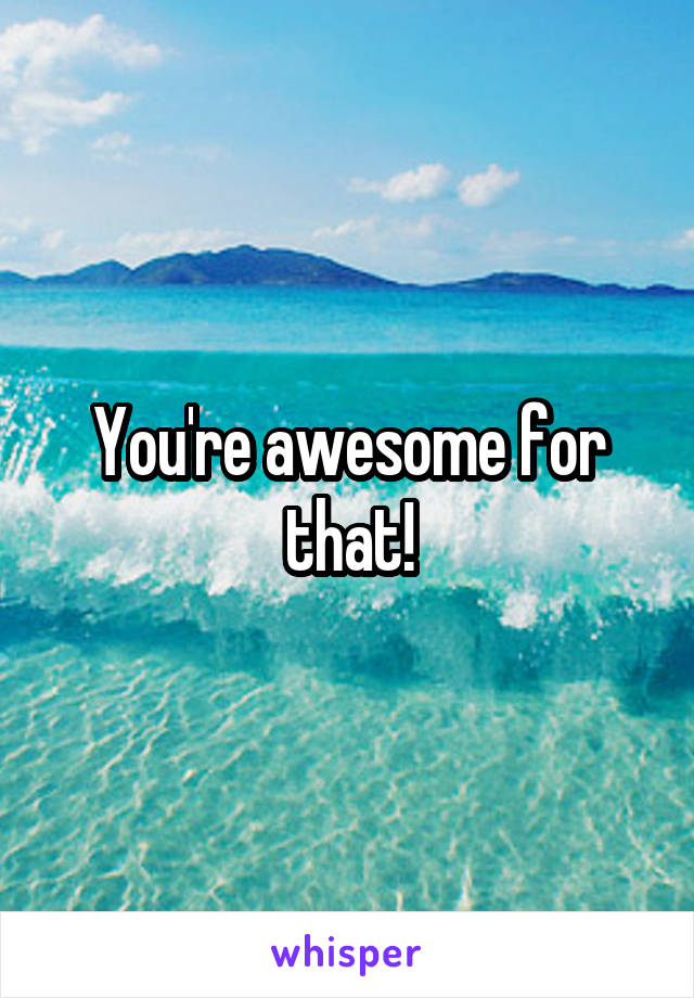 You're awesome for that!