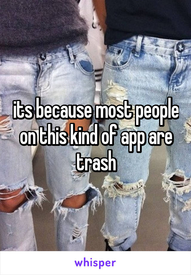 its because most people on this kind of app are trash