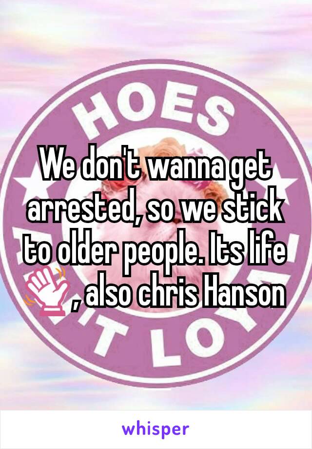 We don't wanna get arrested, so we stick to older people. Its life 👋, also chris Hanson 