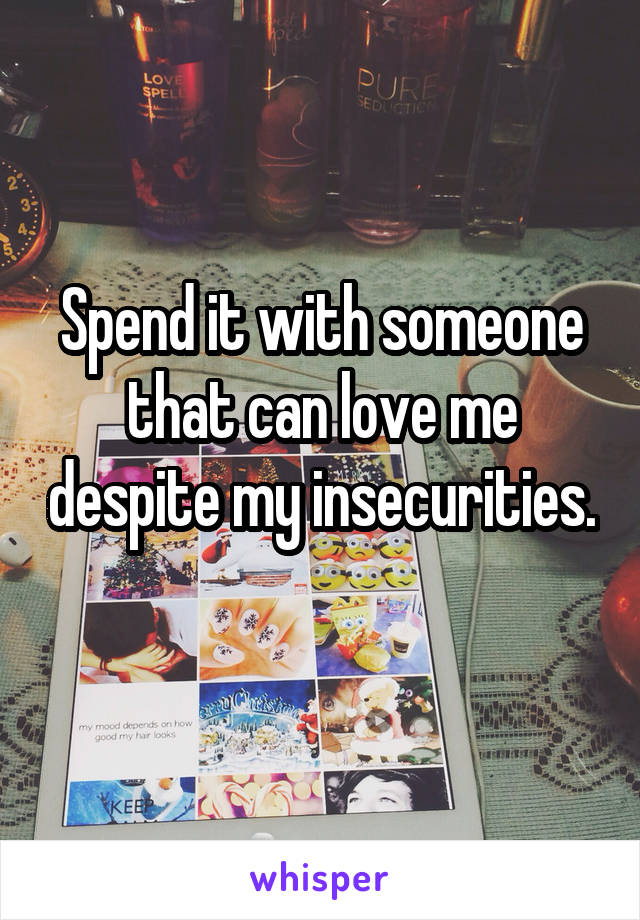 Spend it with someone that can love me despite my insecurities.  