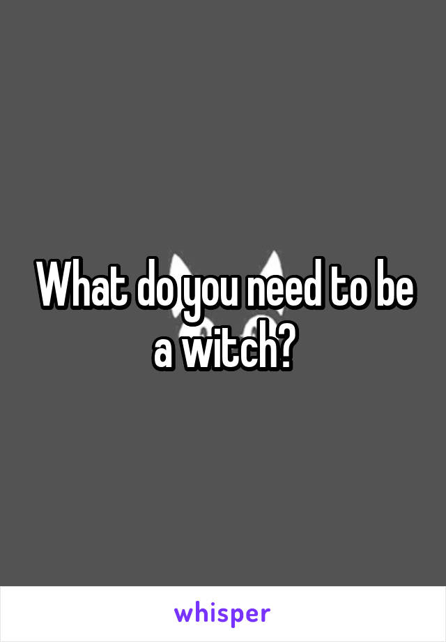 What do you need to be a witch?
