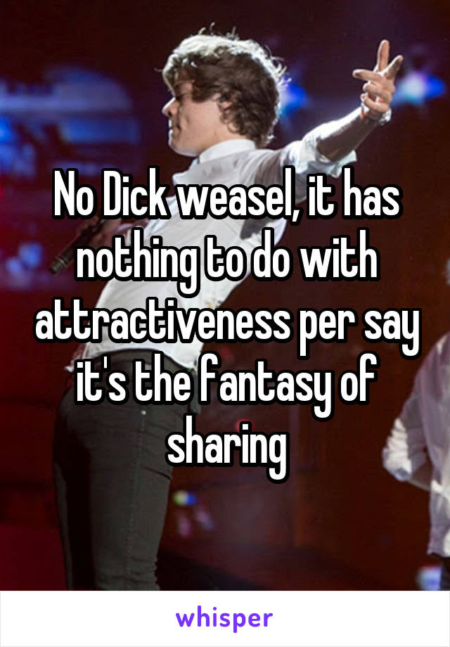 No Dick weasel, it has nothing to do with attractiveness per say it's the fantasy of sharing
