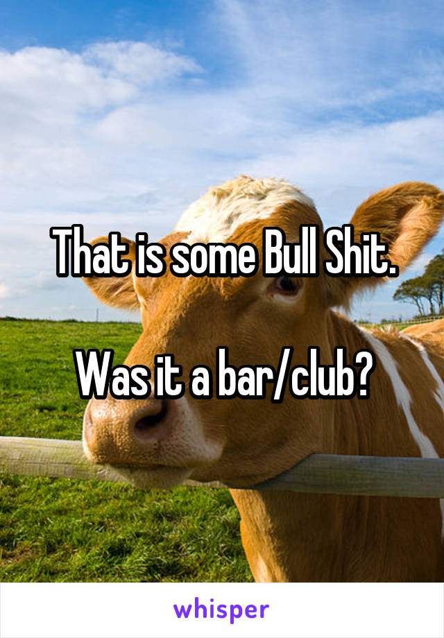 That is some Bull Shit.

Was it a bar/club?