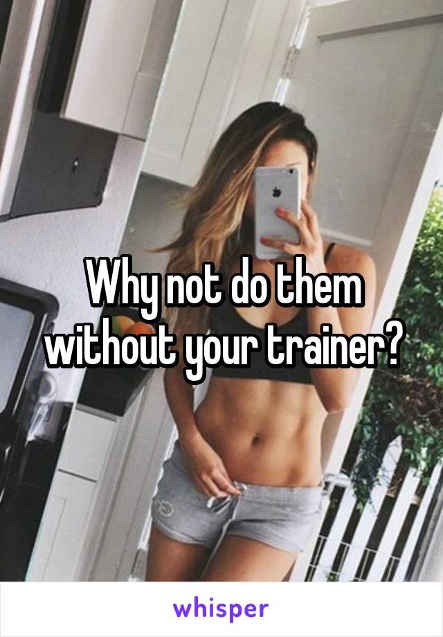 Why not do them without your trainer?