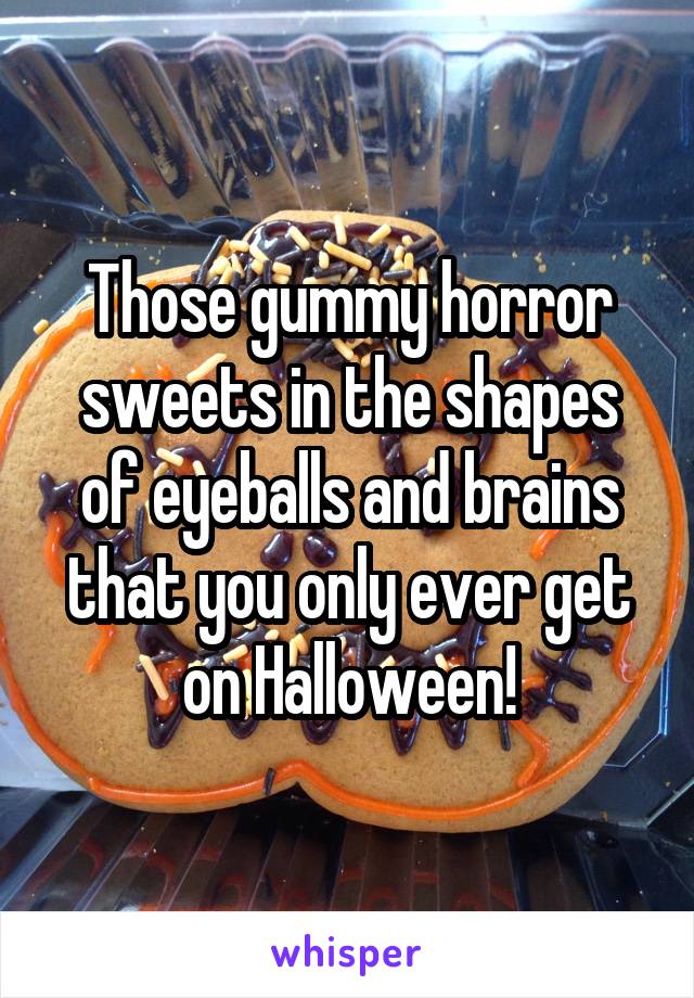 Those gummy horror sweets in the shapes of eyeballs and brains that you only ever get on Halloween!