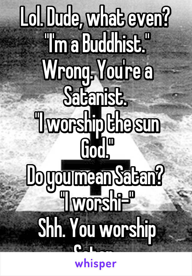 Lol. Dude, what even? 
"I'm a Buddhist."
Wrong. You're a Satanist. 
"I worship the sun God."
Do you mean Satan? 
"I worshi-"
Shh. You worship Satan. 