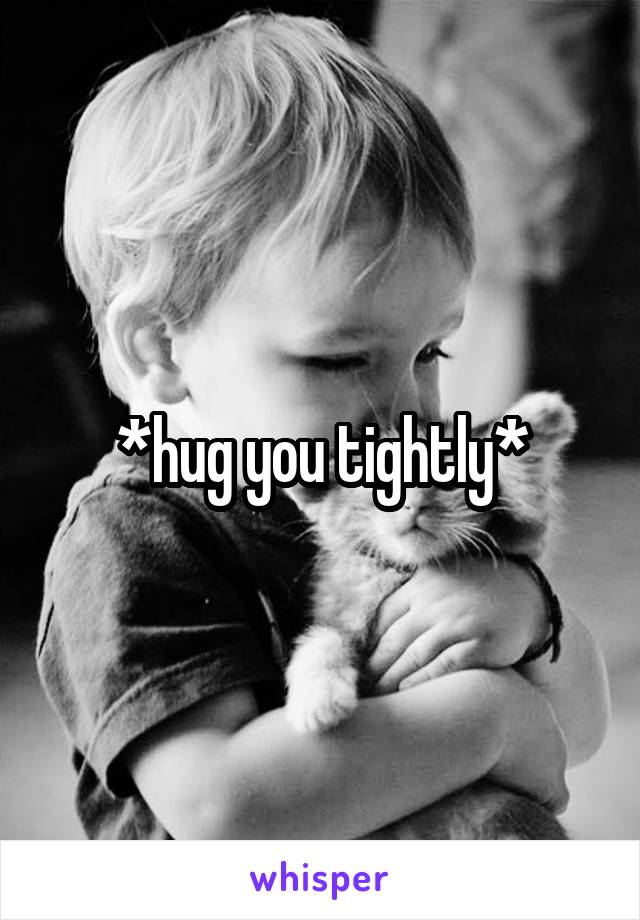*hug you tightly*