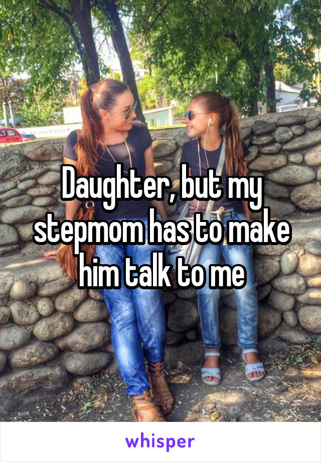 Daughter, but my stepmom has to make him talk to me