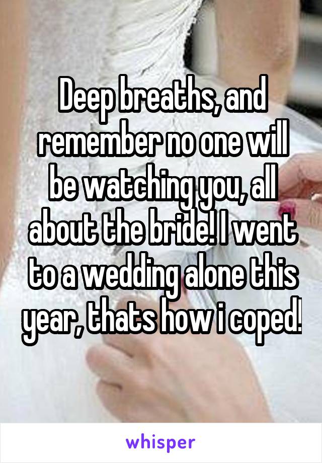 Deep breaths, and remember no one will be watching you, all about the bride! I went to a wedding alone this year, thats how i coped! 