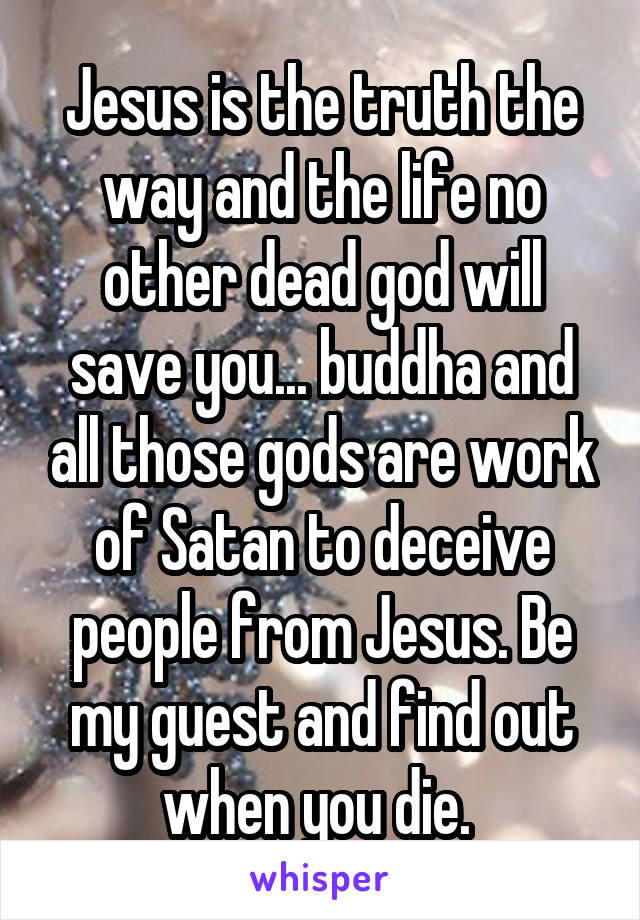 Jesus is the truth the way and the life no other dead god will save you... buddha and all those gods are work of Satan to deceive people from Jesus. Be my guest and find out when you die. 