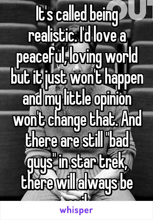 It's called being realistic. I'd love a peaceful, loving world but it just won't happen and my little opinion won't change that. And there are still "bad guys" in star trek, there will always be evil