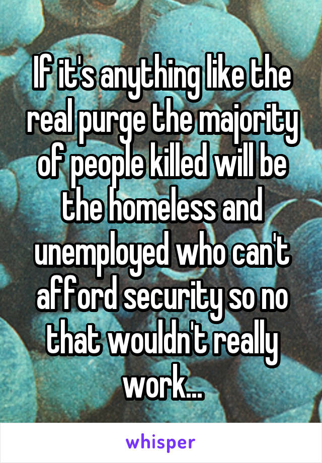 If it's anything like the real purge the majority of people killed will be the homeless and unemployed who can't afford security so no that wouldn't really work...
