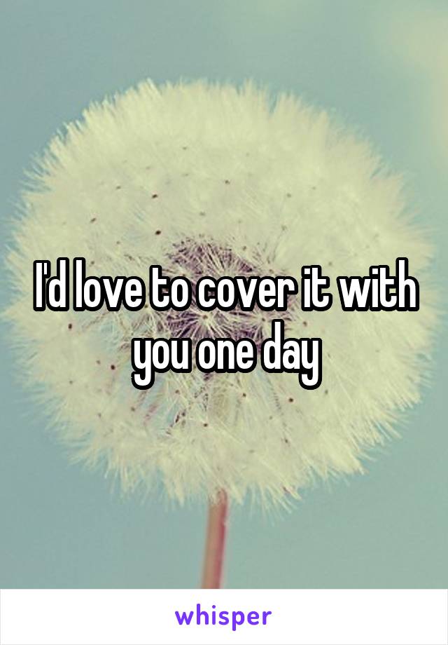 I'd love to cover it with you one day