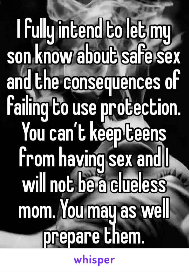 I fully intend to let my son know about safe sex and the consequences of failing to use protection. You can’t keep teens from having sex and I will not be a clueless mom. You may as well prepare them.