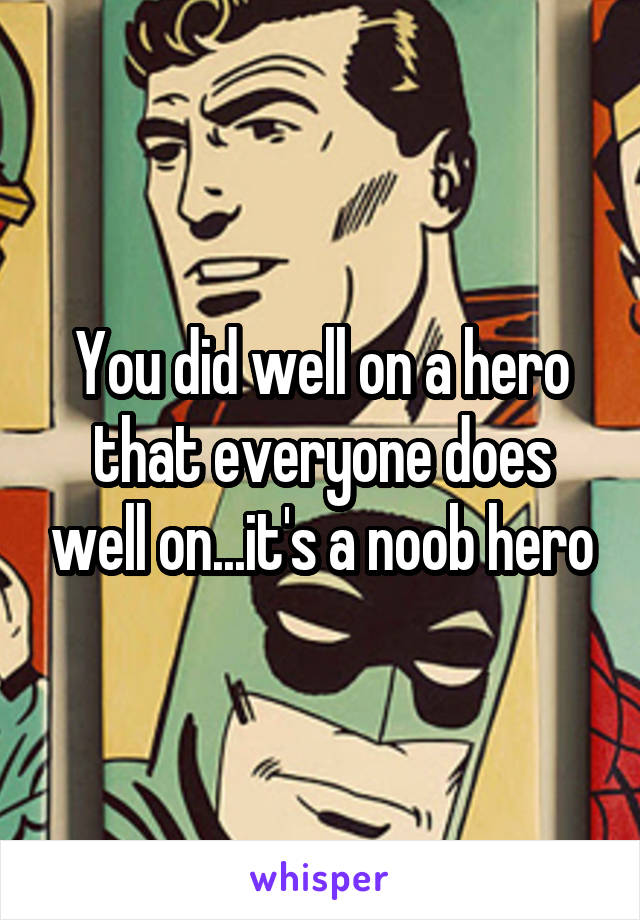You did well on a hero that everyone does well on...it's a noob hero