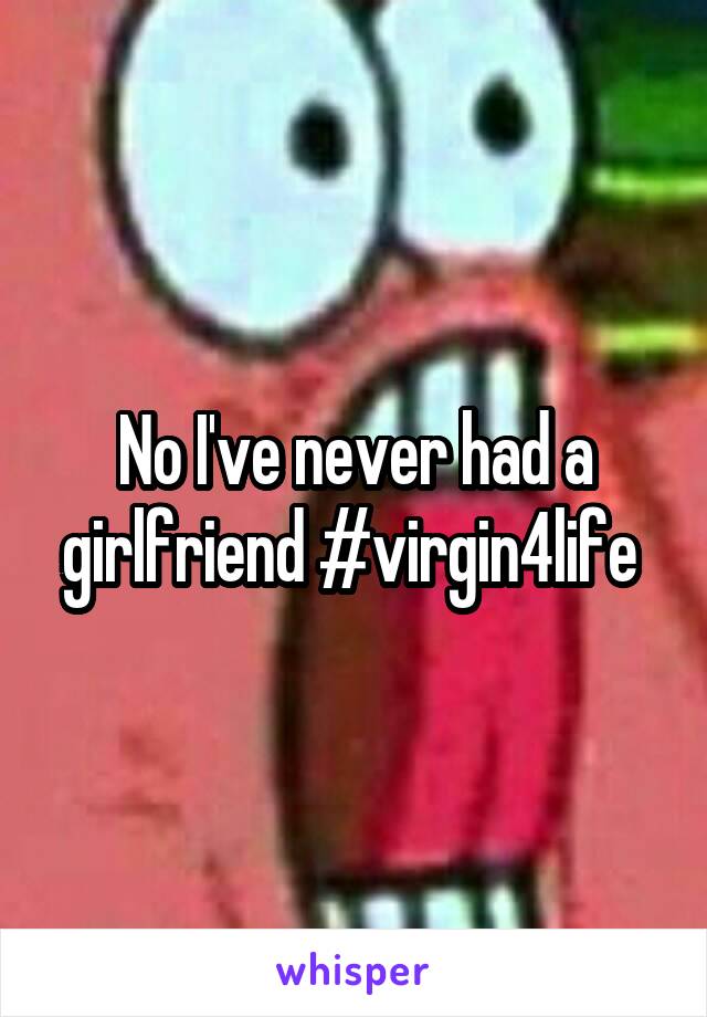 No I've never had a girlfriend #virgin4life 