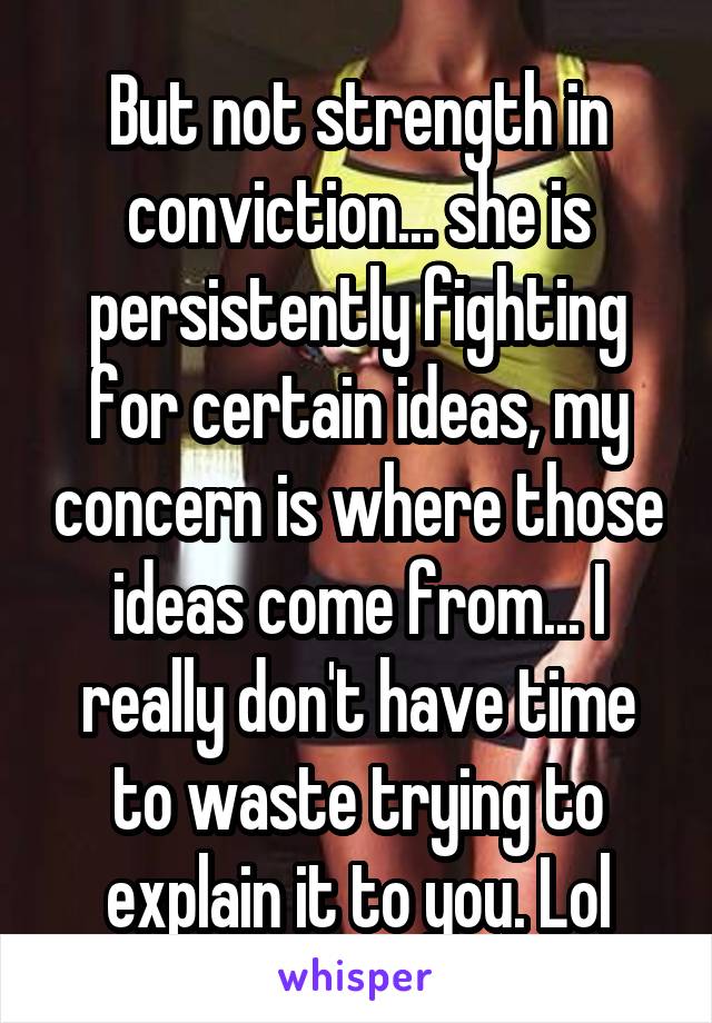 But not strength in conviction... she is persistently fighting for certain ideas, my concern is where those ideas come from... I really don't have time to waste trying to explain it to you. Lol