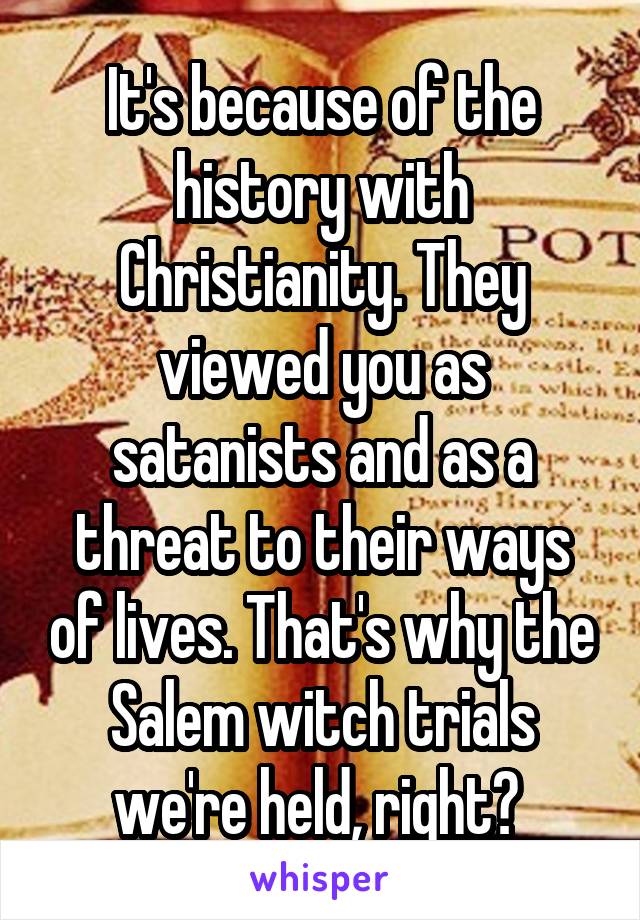 It's because of the history with Christianity. They viewed you as satanists and as a threat to their ways of lives. That's why the Salem witch trials we're held, right? 