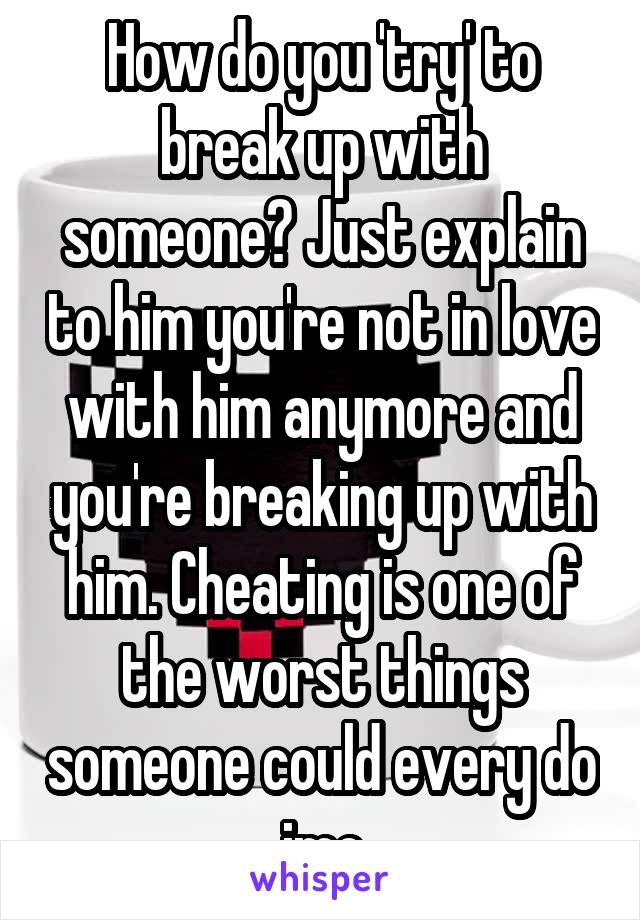 How do you 'try' to break up with someone? Just explain to him you're not in love with him anymore and you're breaking up with him. Cheating is one of the worst things someone could every do imo